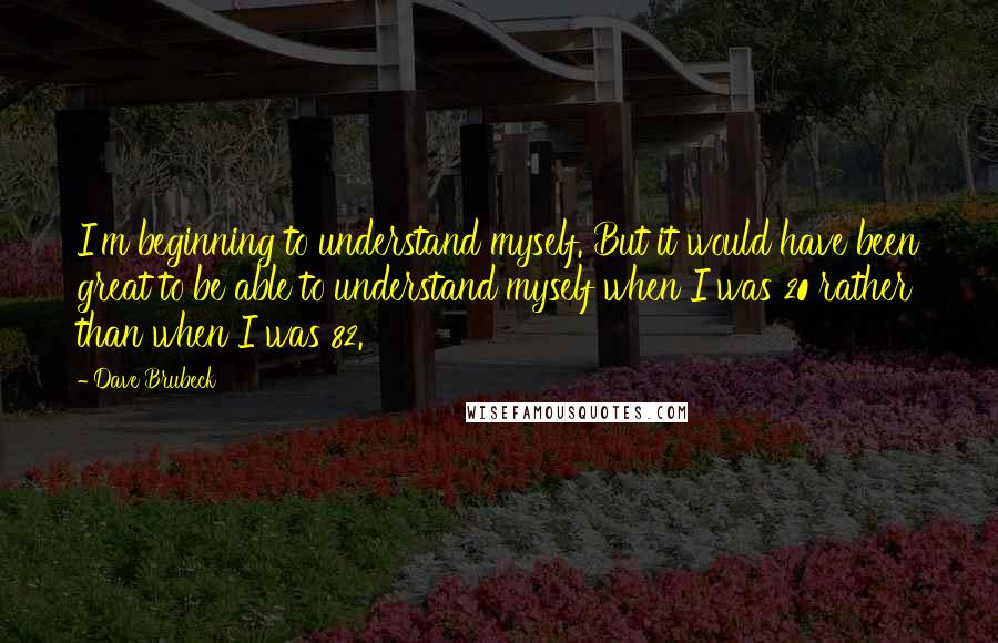 Dave Brubeck Quotes: I'm beginning to understand myself. But it would have been great to be able to understand myself when I was 20 rather than when I was 82.