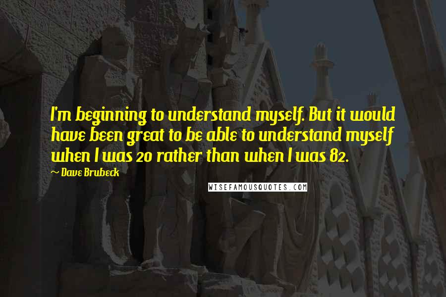 Dave Brubeck Quotes: I'm beginning to understand myself. But it would have been great to be able to understand myself when I was 20 rather than when I was 82.