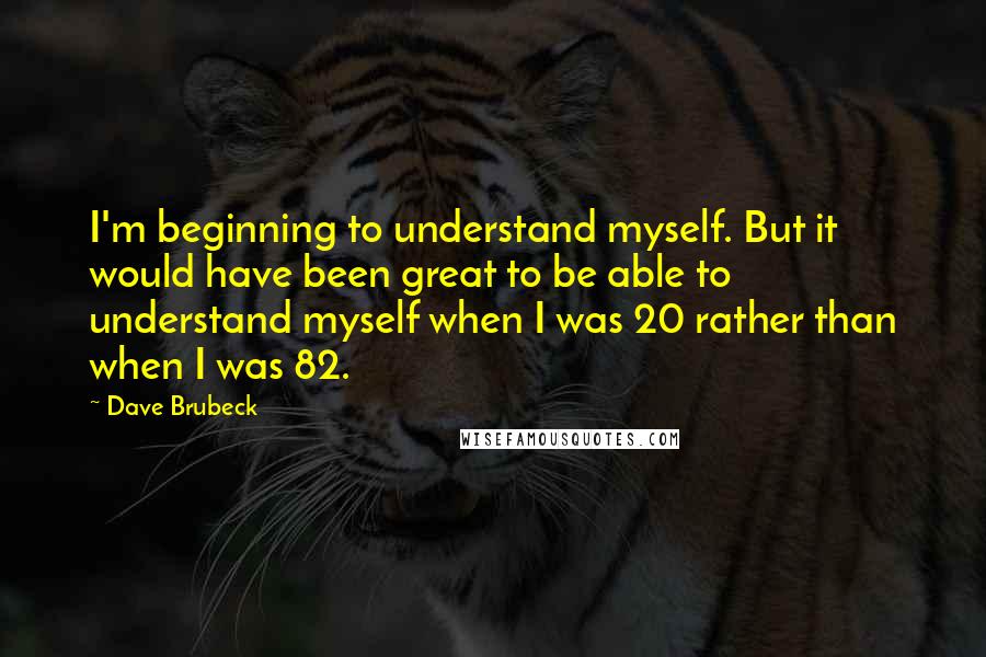 Dave Brubeck Quotes: I'm beginning to understand myself. But it would have been great to be able to understand myself when I was 20 rather than when I was 82.