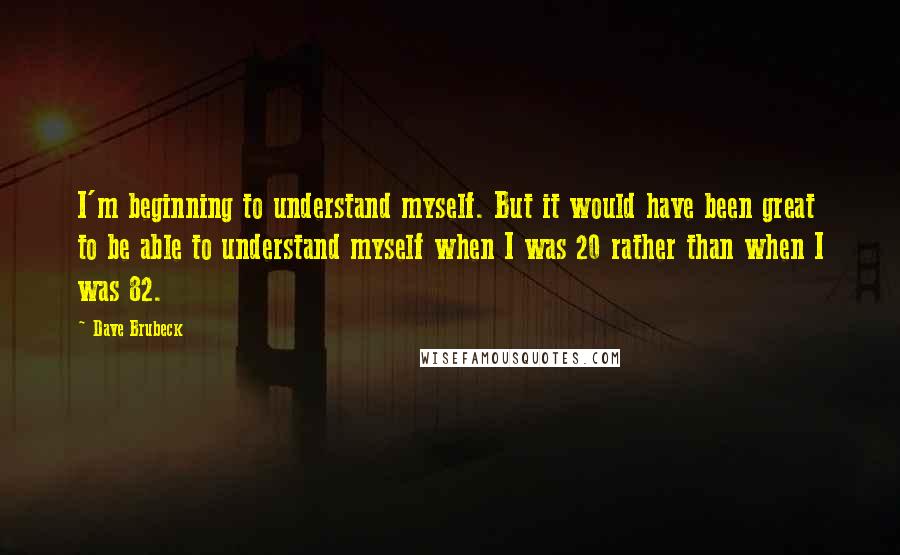 Dave Brubeck Quotes: I'm beginning to understand myself. But it would have been great to be able to understand myself when I was 20 rather than when I was 82.