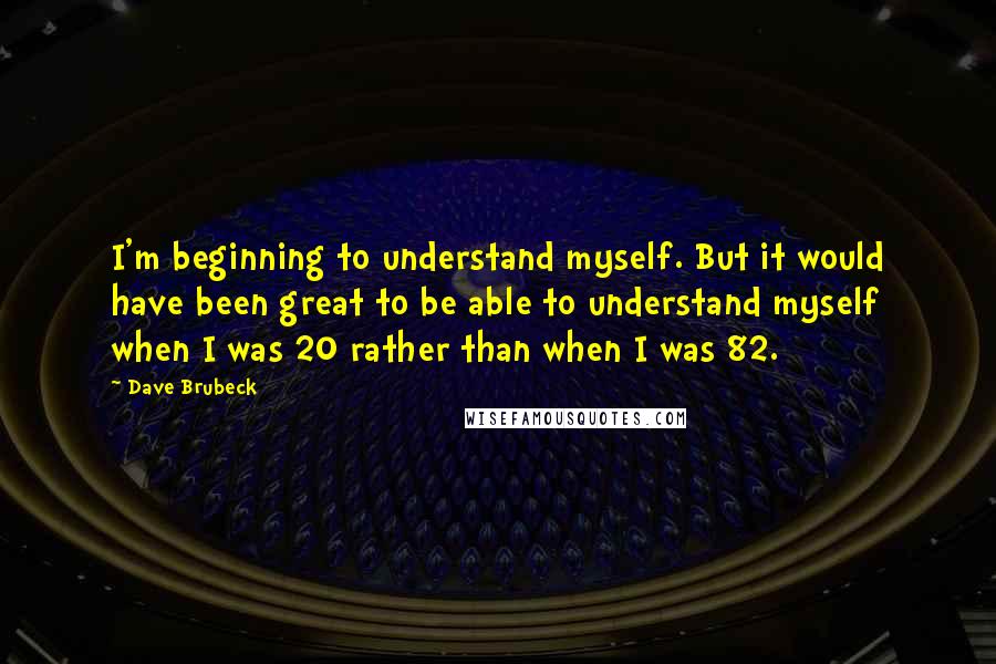 Dave Brubeck Quotes: I'm beginning to understand myself. But it would have been great to be able to understand myself when I was 20 rather than when I was 82.