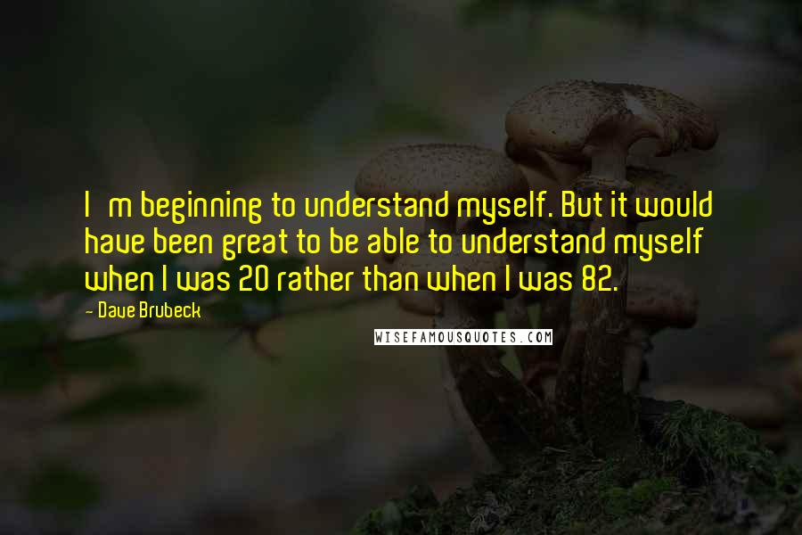 Dave Brubeck Quotes: I'm beginning to understand myself. But it would have been great to be able to understand myself when I was 20 rather than when I was 82.