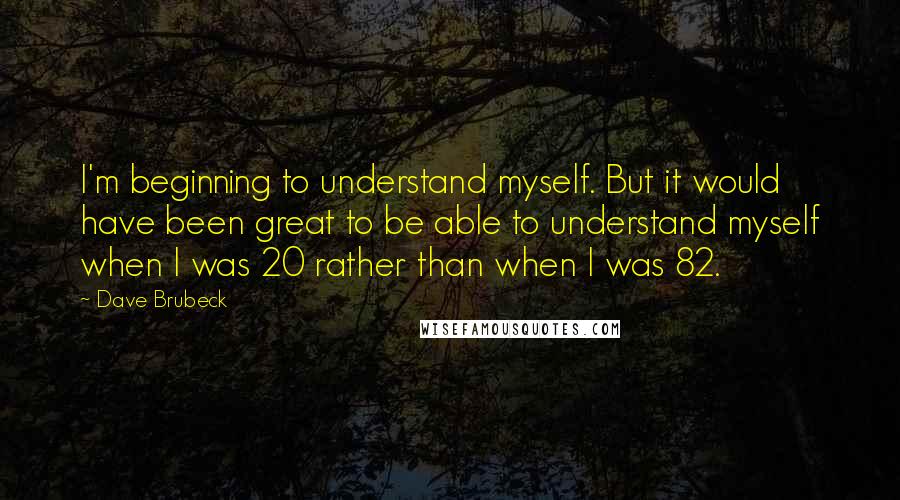 Dave Brubeck Quotes: I'm beginning to understand myself. But it would have been great to be able to understand myself when I was 20 rather than when I was 82.