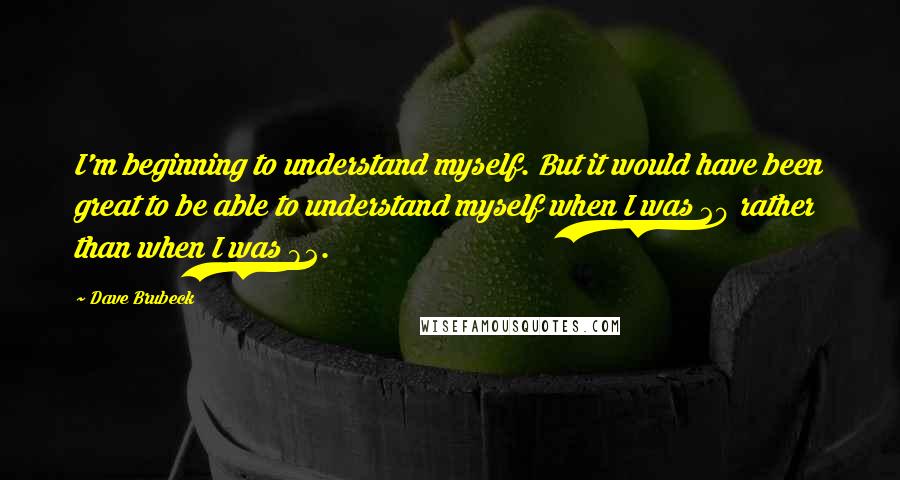 Dave Brubeck Quotes: I'm beginning to understand myself. But it would have been great to be able to understand myself when I was 20 rather than when I was 82.