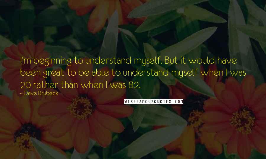 Dave Brubeck Quotes: I'm beginning to understand myself. But it would have been great to be able to understand myself when I was 20 rather than when I was 82.