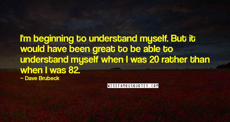 Dave Brubeck Quotes: I'm beginning to understand myself. But it would have been great to be able to understand myself when I was 20 rather than when I was 82.