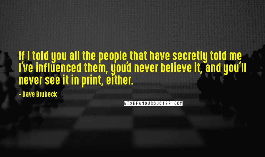 Dave Brubeck Quotes: If I told you all the people that have secretly told me I've influenced them, you'd never believe it, and you'll never see it in print, either.