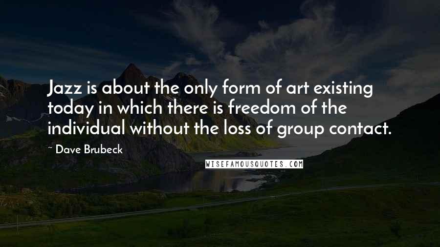 Dave Brubeck Quotes: Jazz is about the only form of art existing today in which there is freedom of the individual without the loss of group contact.