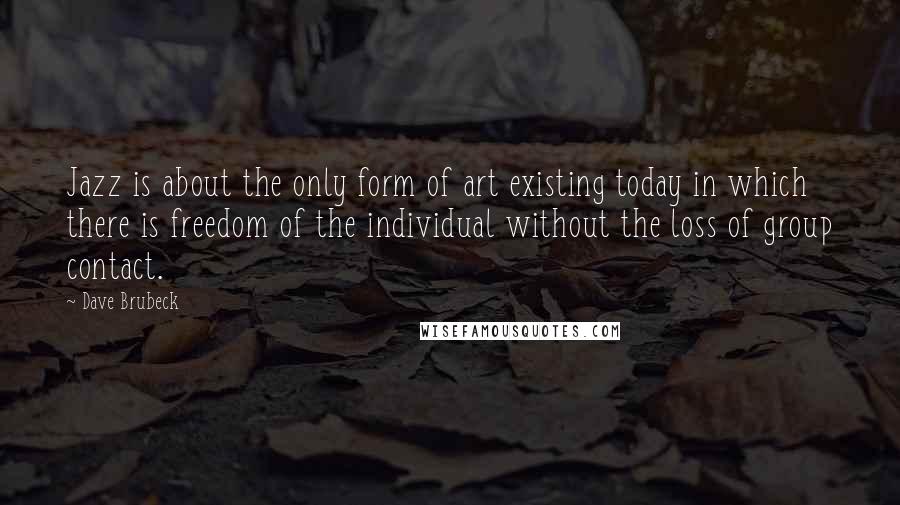 Dave Brubeck Quotes: Jazz is about the only form of art existing today in which there is freedom of the individual without the loss of group contact.