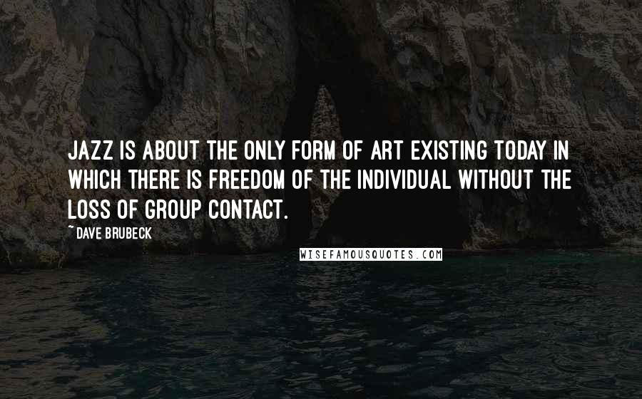 Dave Brubeck Quotes: Jazz is about the only form of art existing today in which there is freedom of the individual without the loss of group contact.