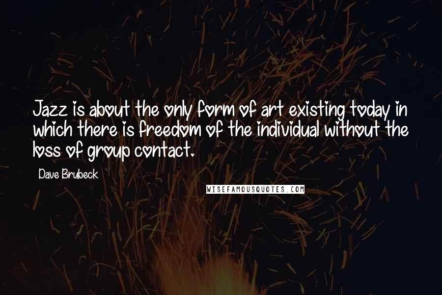 Dave Brubeck Quotes: Jazz is about the only form of art existing today in which there is freedom of the individual without the loss of group contact.