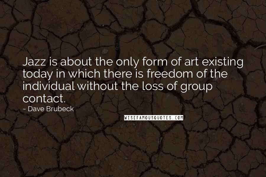 Dave Brubeck Quotes: Jazz is about the only form of art existing today in which there is freedom of the individual without the loss of group contact.