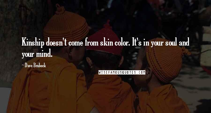 Dave Brubeck Quotes: Kinship doesn't come from skin color. It's in your soul and your mind.