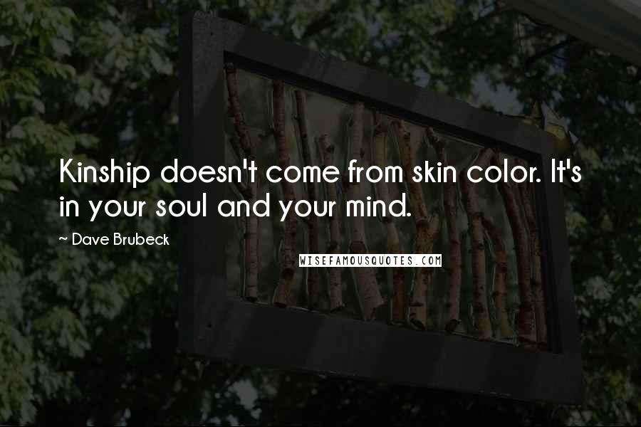 Dave Brubeck Quotes: Kinship doesn't come from skin color. It's in your soul and your mind.