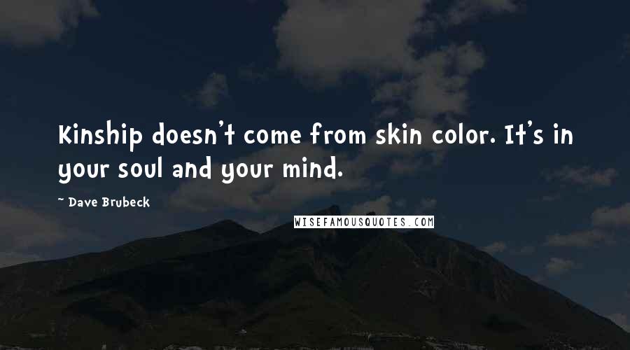 Dave Brubeck Quotes: Kinship doesn't come from skin color. It's in your soul and your mind.