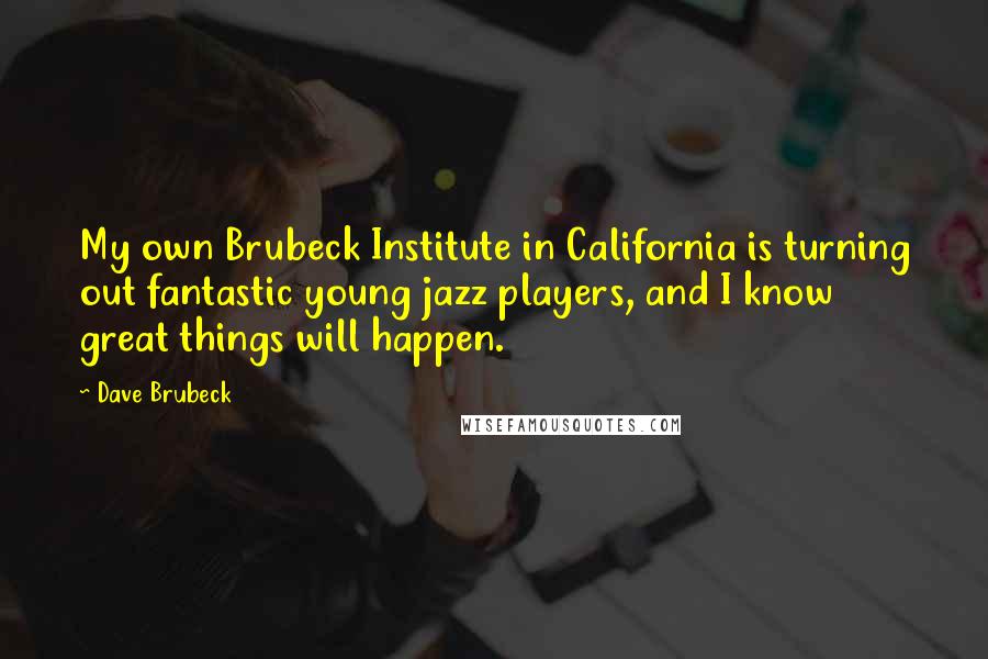 Dave Brubeck Quotes: My own Brubeck Institute in California is turning out fantastic young jazz players, and I know great things will happen.