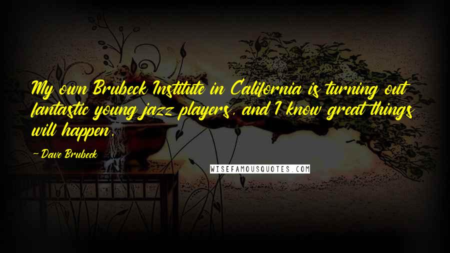 Dave Brubeck Quotes: My own Brubeck Institute in California is turning out fantastic young jazz players, and I know great things will happen.