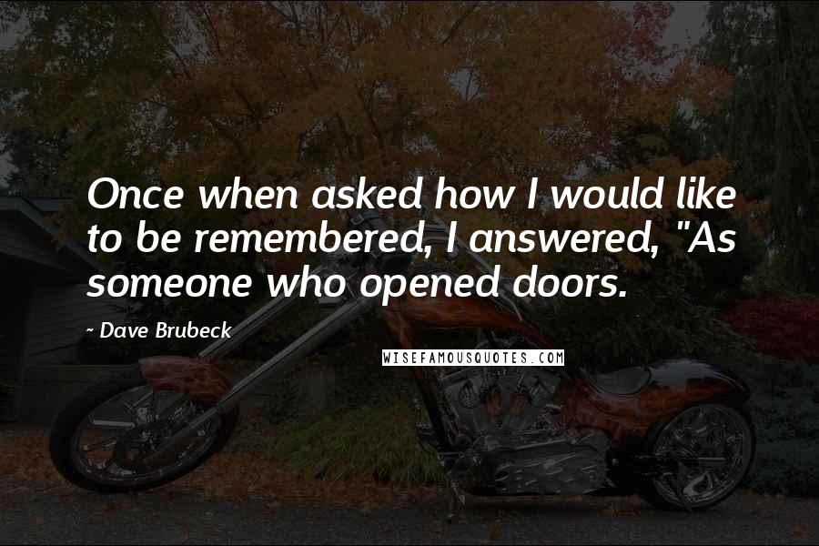 Dave Brubeck Quotes: Once when asked how I would like to be remembered, I answered, "As someone who opened doors.