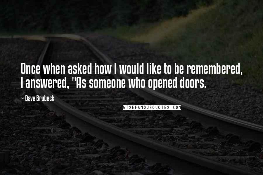 Dave Brubeck Quotes: Once when asked how I would like to be remembered, I answered, "As someone who opened doors.