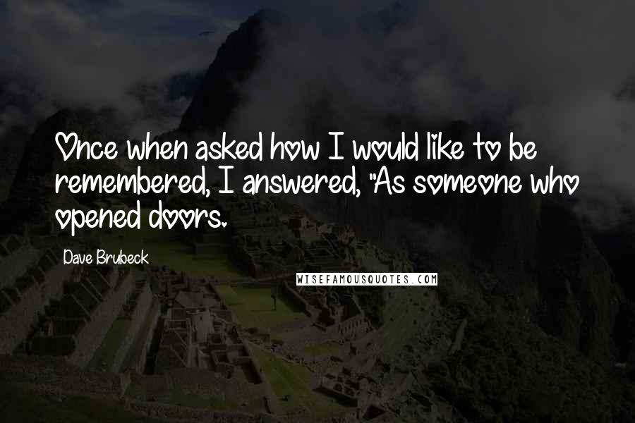 Dave Brubeck Quotes: Once when asked how I would like to be remembered, I answered, "As someone who opened doors.