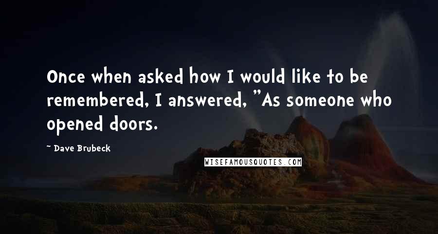 Dave Brubeck Quotes: Once when asked how I would like to be remembered, I answered, "As someone who opened doors.