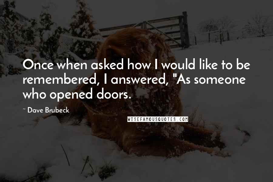 Dave Brubeck Quotes: Once when asked how I would like to be remembered, I answered, "As someone who opened doors.