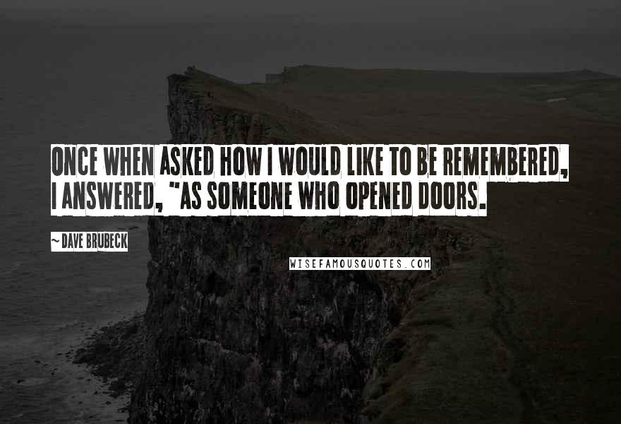 Dave Brubeck Quotes: Once when asked how I would like to be remembered, I answered, "As someone who opened doors.