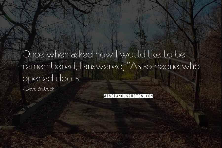 Dave Brubeck Quotes: Once when asked how I would like to be remembered, I answered, "As someone who opened doors.