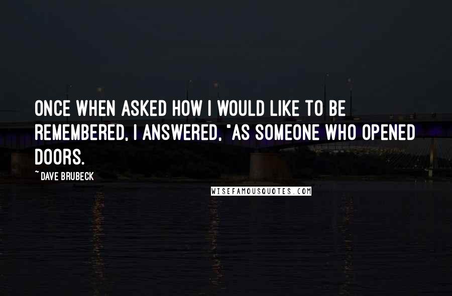 Dave Brubeck Quotes: Once when asked how I would like to be remembered, I answered, "As someone who opened doors.