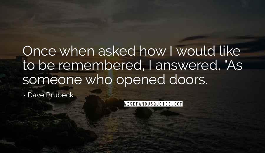 Dave Brubeck Quotes: Once when asked how I would like to be remembered, I answered, "As someone who opened doors.