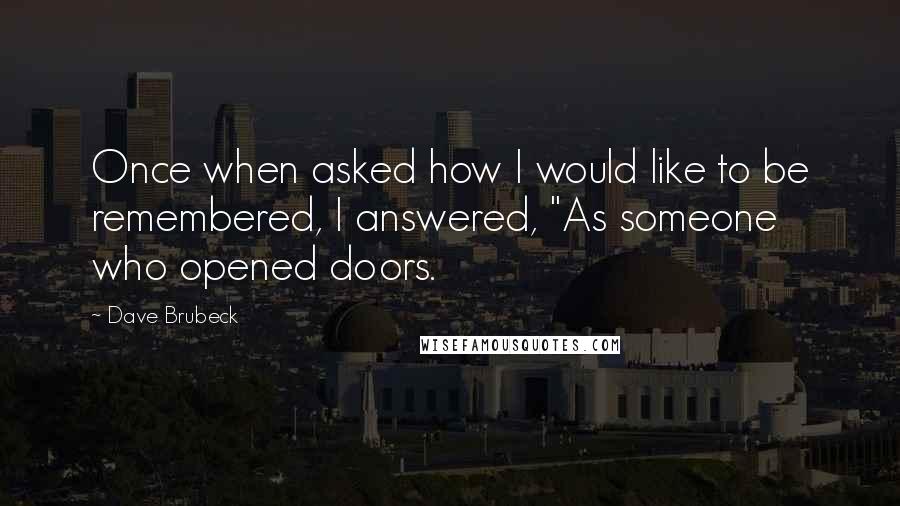 Dave Brubeck Quotes: Once when asked how I would like to be remembered, I answered, "As someone who opened doors.