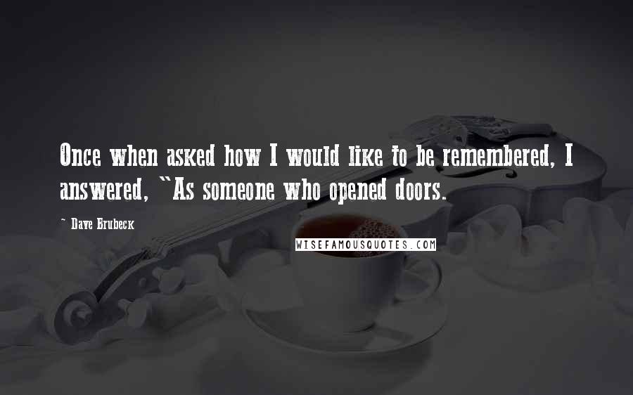 Dave Brubeck Quotes: Once when asked how I would like to be remembered, I answered, "As someone who opened doors.