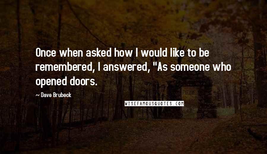 Dave Brubeck Quotes: Once when asked how I would like to be remembered, I answered, "As someone who opened doors.