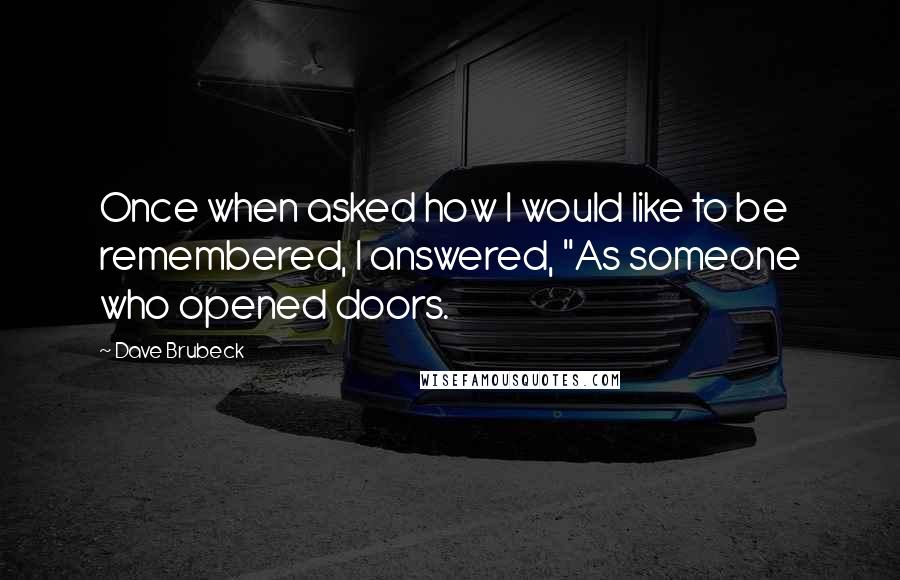 Dave Brubeck Quotes: Once when asked how I would like to be remembered, I answered, "As someone who opened doors.