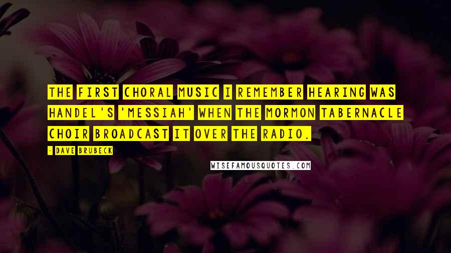 Dave Brubeck Quotes: The first choral music I remember hearing was Handel's 'Messiah' when the Mormon Tabernacle Choir broadcast it over the radio.