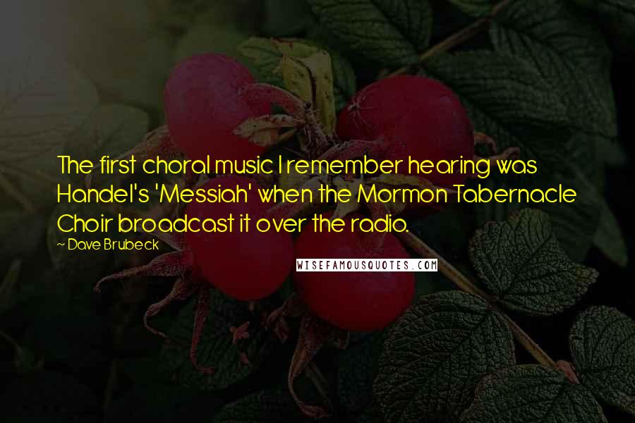 Dave Brubeck Quotes: The first choral music I remember hearing was Handel's 'Messiah' when the Mormon Tabernacle Choir broadcast it over the radio.