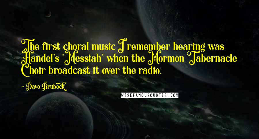 Dave Brubeck Quotes: The first choral music I remember hearing was Handel's 'Messiah' when the Mormon Tabernacle Choir broadcast it over the radio.