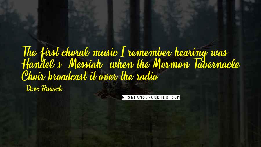 Dave Brubeck Quotes: The first choral music I remember hearing was Handel's 'Messiah' when the Mormon Tabernacle Choir broadcast it over the radio.