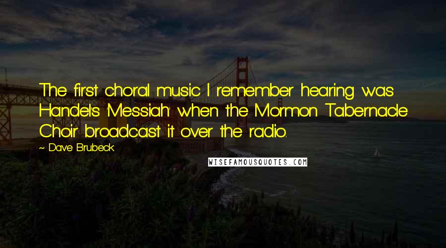 Dave Brubeck Quotes: The first choral music I remember hearing was Handel's 'Messiah' when the Mormon Tabernacle Choir broadcast it over the radio.