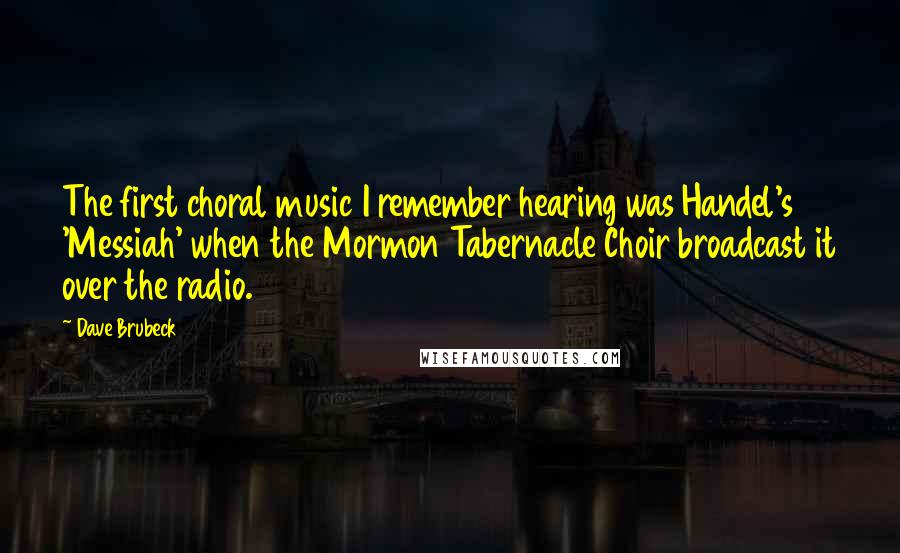 Dave Brubeck Quotes: The first choral music I remember hearing was Handel's 'Messiah' when the Mormon Tabernacle Choir broadcast it over the radio.