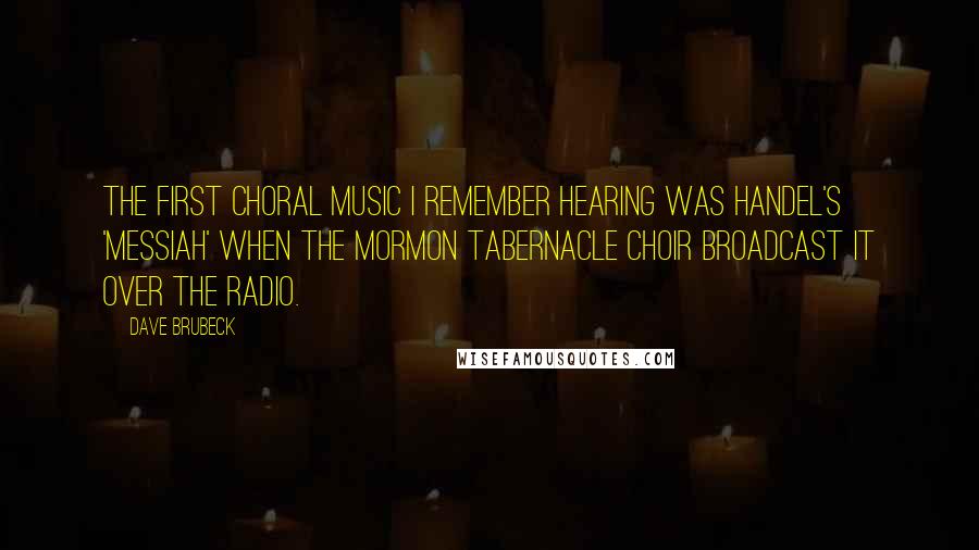 Dave Brubeck Quotes: The first choral music I remember hearing was Handel's 'Messiah' when the Mormon Tabernacle Choir broadcast it over the radio.