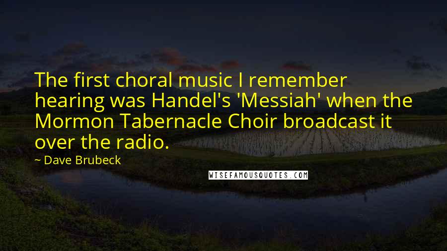 Dave Brubeck Quotes: The first choral music I remember hearing was Handel's 'Messiah' when the Mormon Tabernacle Choir broadcast it over the radio.