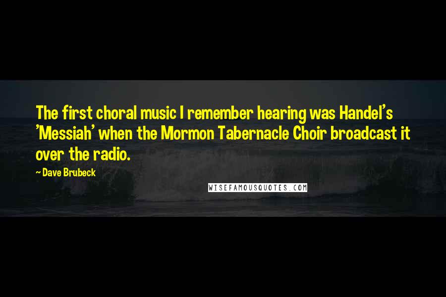 Dave Brubeck Quotes: The first choral music I remember hearing was Handel's 'Messiah' when the Mormon Tabernacle Choir broadcast it over the radio.