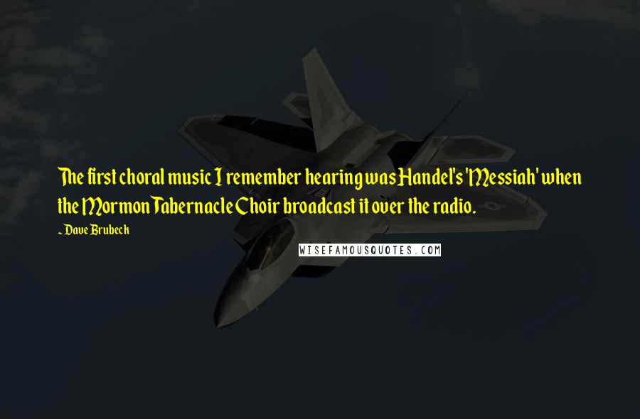 Dave Brubeck Quotes: The first choral music I remember hearing was Handel's 'Messiah' when the Mormon Tabernacle Choir broadcast it over the radio.