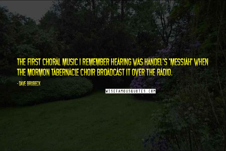 Dave Brubeck Quotes: The first choral music I remember hearing was Handel's 'Messiah' when the Mormon Tabernacle Choir broadcast it over the radio.