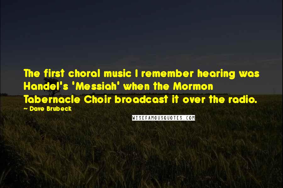 Dave Brubeck Quotes: The first choral music I remember hearing was Handel's 'Messiah' when the Mormon Tabernacle Choir broadcast it over the radio.