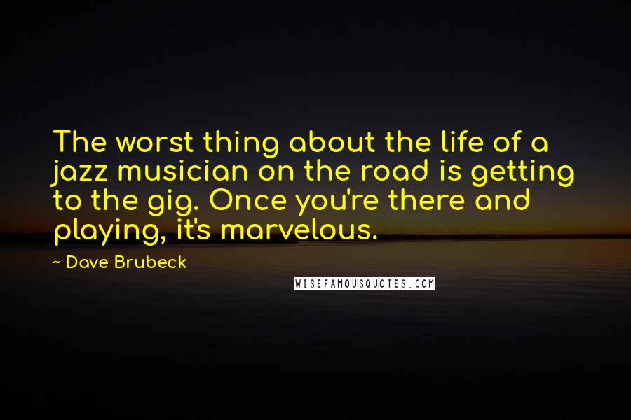 Dave Brubeck Quotes: The worst thing about the life of a jazz musician on the road is getting to the gig. Once you're there and playing, it's marvelous.