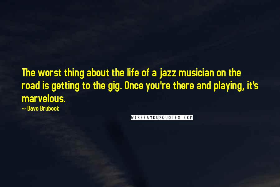 Dave Brubeck Quotes: The worst thing about the life of a jazz musician on the road is getting to the gig. Once you're there and playing, it's marvelous.