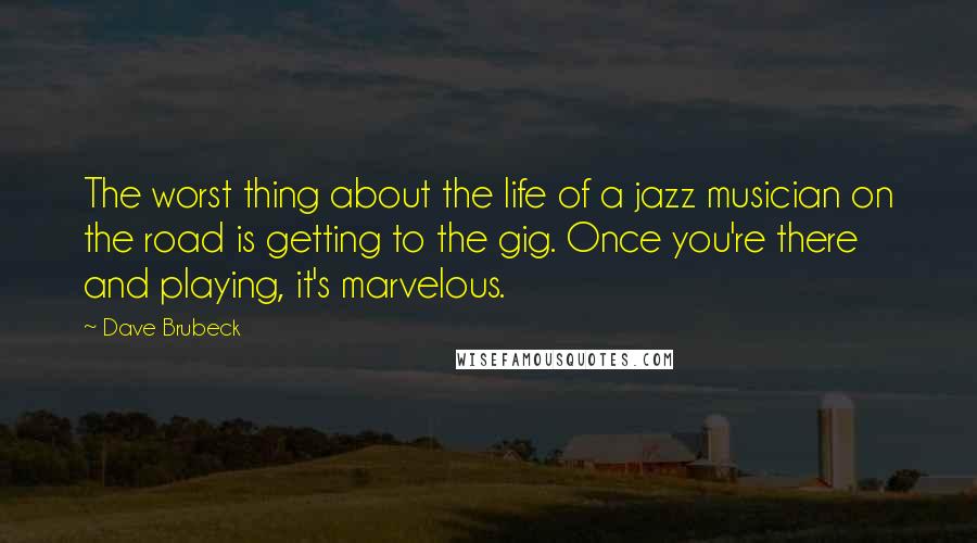 Dave Brubeck Quotes: The worst thing about the life of a jazz musician on the road is getting to the gig. Once you're there and playing, it's marvelous.