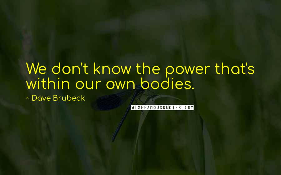 Dave Brubeck Quotes: We don't know the power that's within our own bodies.